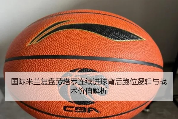 国际米兰复盘劳塔罗连续进球背后跑位逻辑与战术价值解析